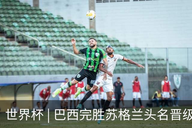 世界杯 | 巴西完胜苏格兰头名晋级 内马尔首秀