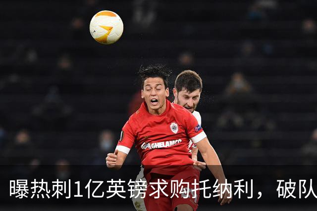 曝热刺1亿英镑求购托纳利，破队史转会费纪录，纽卡中场值得吗？