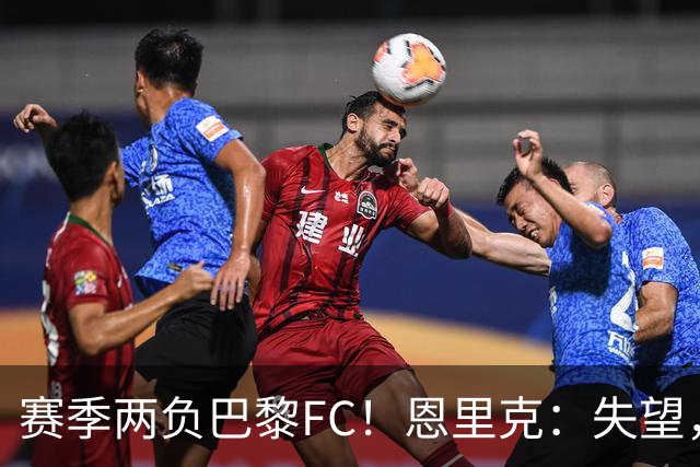 赛季两负巴黎FC！恩里克：失望，欧冠决赛还有十几天状态却这么差