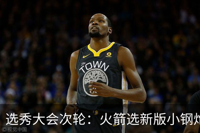 选秀大会次轮：火箭选新版小钢炮 勇士摘大龄侧翼