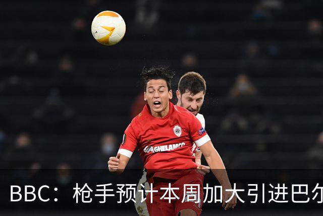 BBC：枪手预计本周加大引进巴尔科拉的力度，作为罗杰斯替代方案